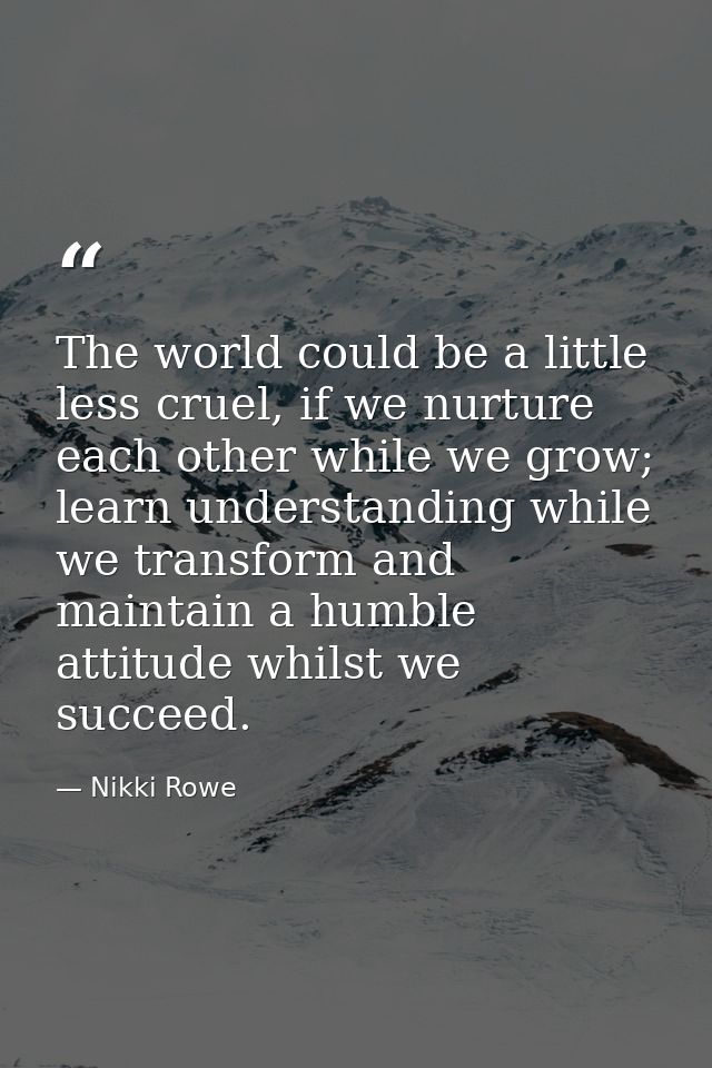 The world could be a little less cruel, if we nurture each other while we grow; learn understanding while we transform a — Nikki Rowe