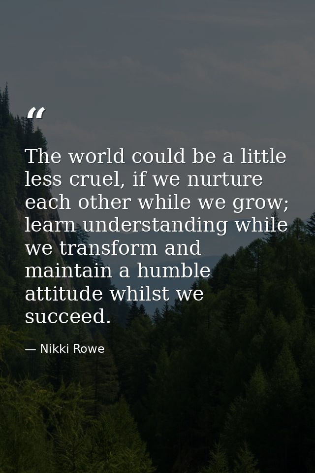 The world could be a little less cruel, if we nurture each other while we grow; learn understanding while we transform a — Nikki Rowe