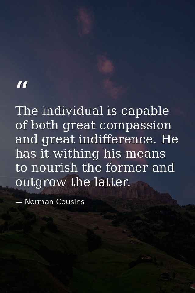 The individual is capable of both great compassion and great indifference. He has it withing his means to nourish the fo — Norman Cousins
