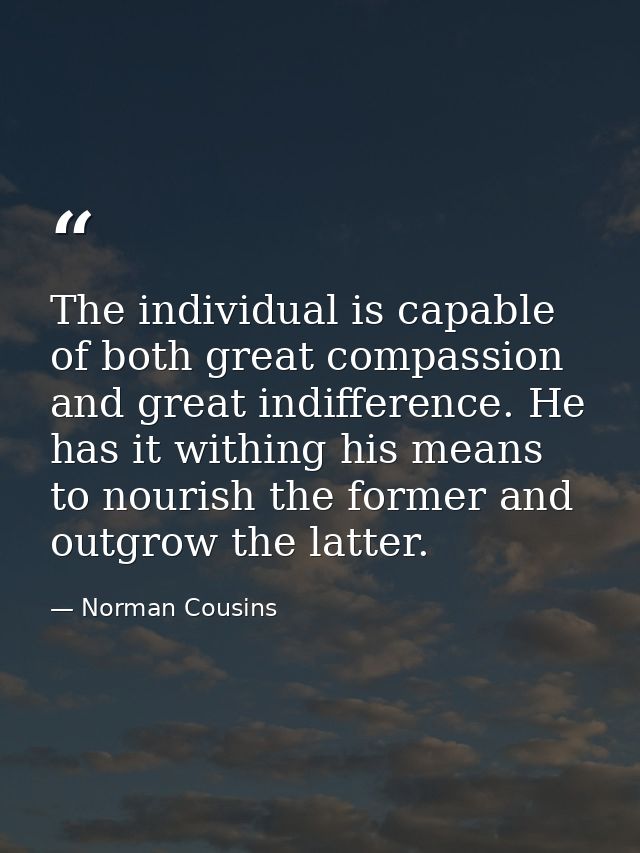 The individual is capable of both great compassion and great indifference. He has it withing his means to nourish the fo — Norman Cousins