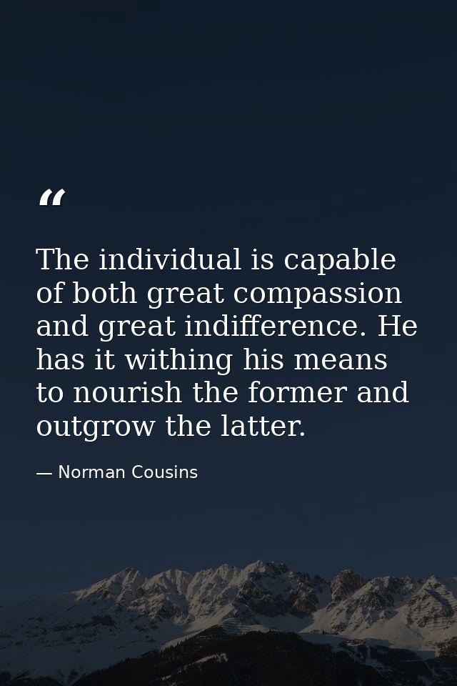 The individual is capable of both great compassion and great indifference. He has it withing his means to nourish the fo — Norman Cousins