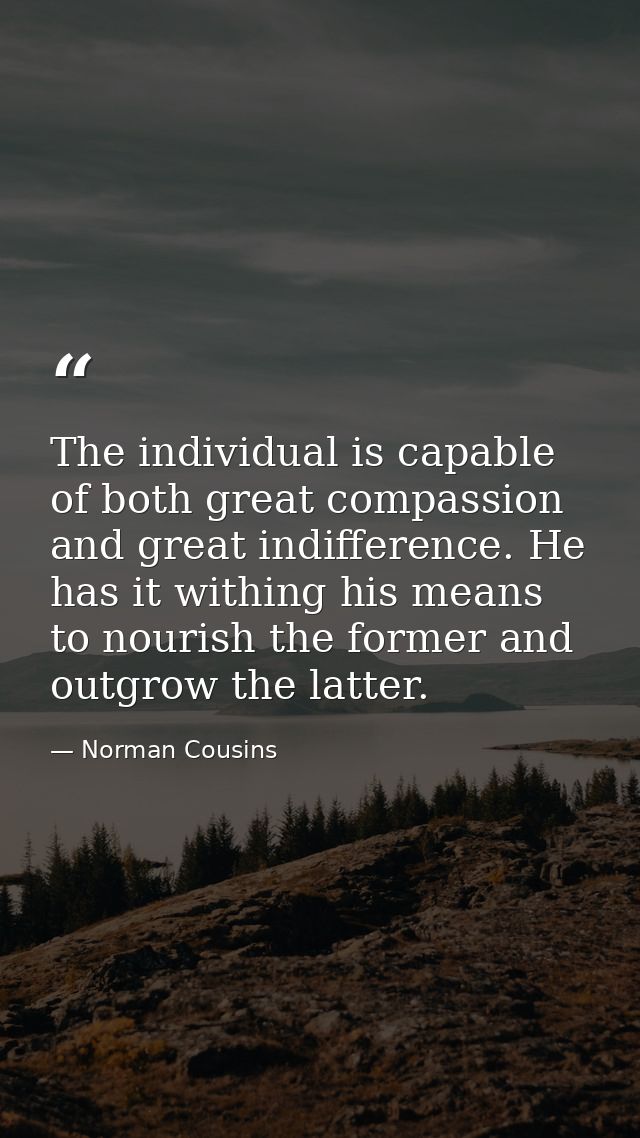 The individual is capable of both great compassion and great indifference. He has it withing his means to nourish the fo — Norman Cousins