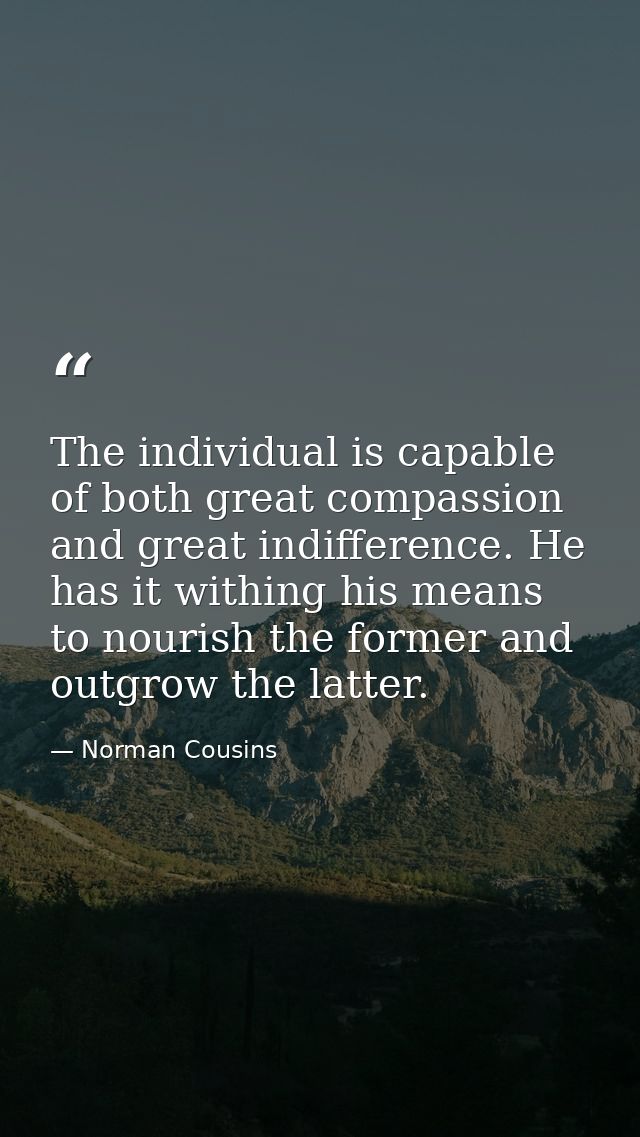 The individual is capable of both great compassion and great indifference. He has it withing his means to nourish the fo — Norman Cousins