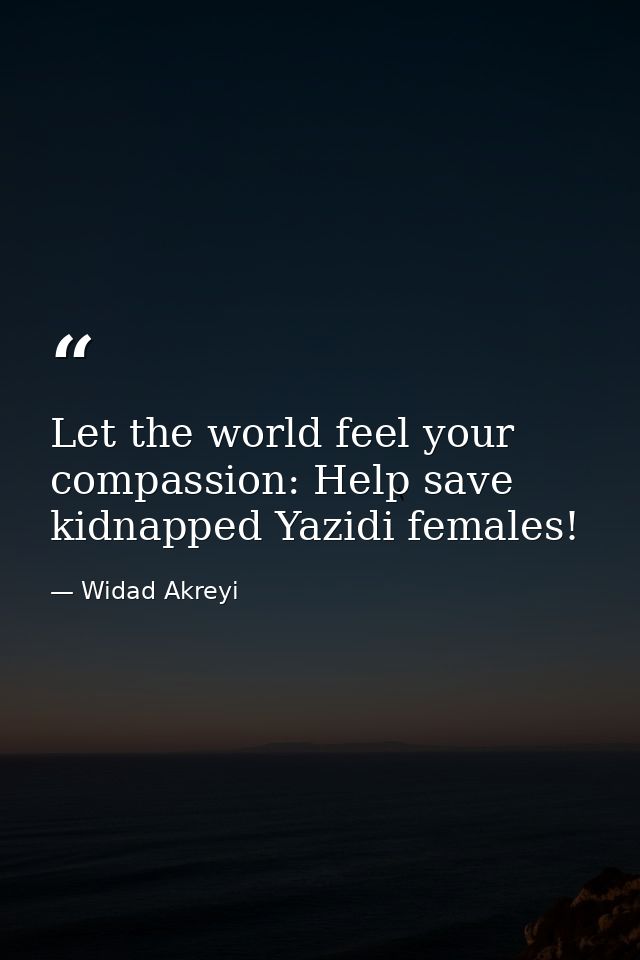 Let the world feel your compassion: Help save kidnapped Yazidi females! — Widad Akreyi