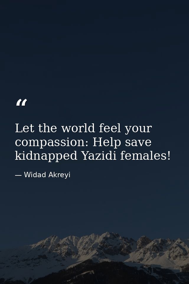 Let the world feel your compassion: Help save kidnapped Yazidi females! — Widad Akreyi