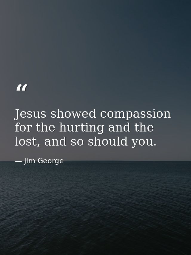 Jesus showed compassion for the hurting and the lost, and so should you. — Jim George