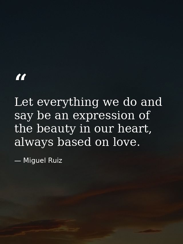 Let everything we do and say be an expression of the beauty in our heart, always based on love. — Miguel Ruiz
