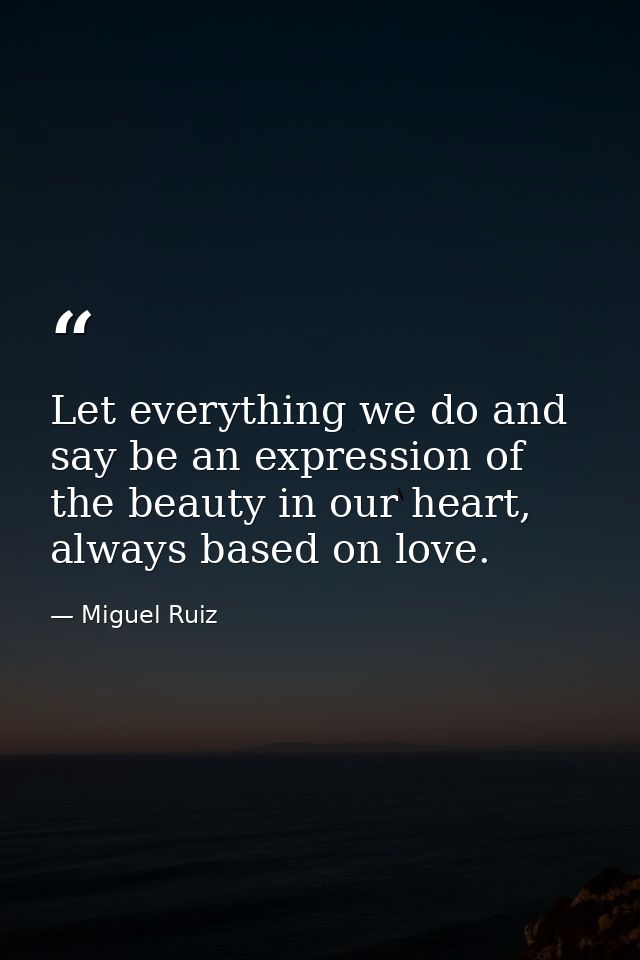 Let everything we do and say be an expression of the beauty in our heart, always based on love. — Miguel Ruiz