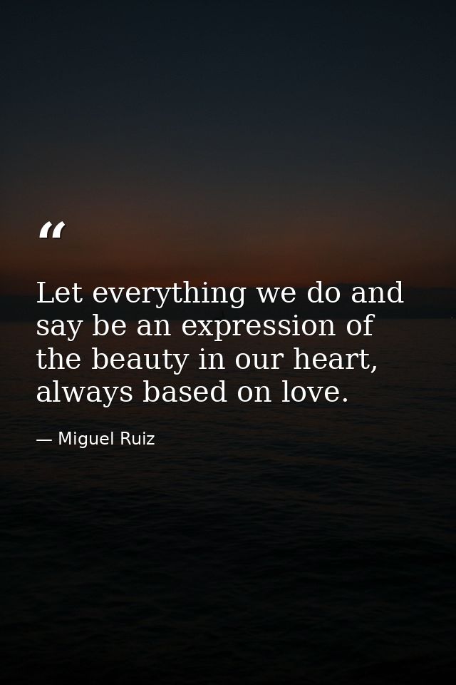 Let everything we do and say be an expression of the beauty in our heart, always based on love. — Miguel Ruiz