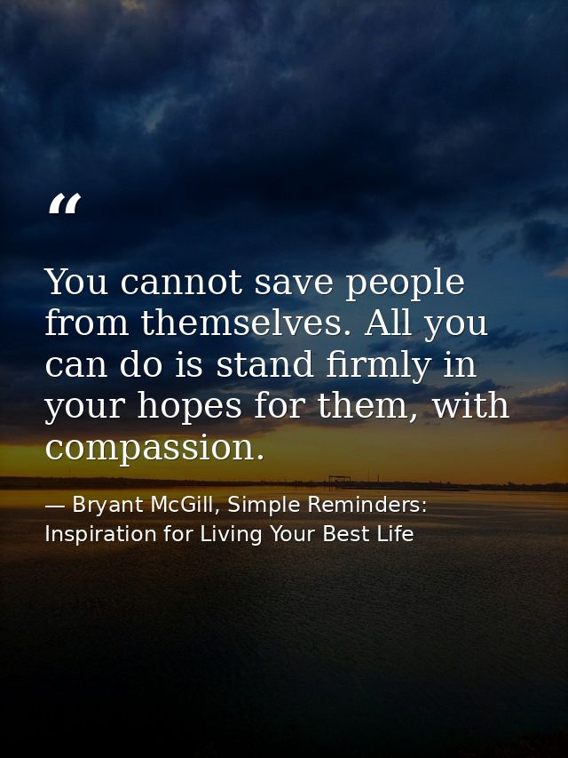 You cannot save people from themselves. All you can do is stand firmly in your hopes for them, with compassion. — Bryant McGill, Simple Reminders: Inspiration for Living Your Best Life