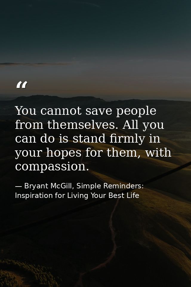 You cannot save people from themselves. All you can do is stand firmly in your hopes for them, with compassion. — Bryant McGill, Simple Reminders: Inspiration for Living Your Best Life