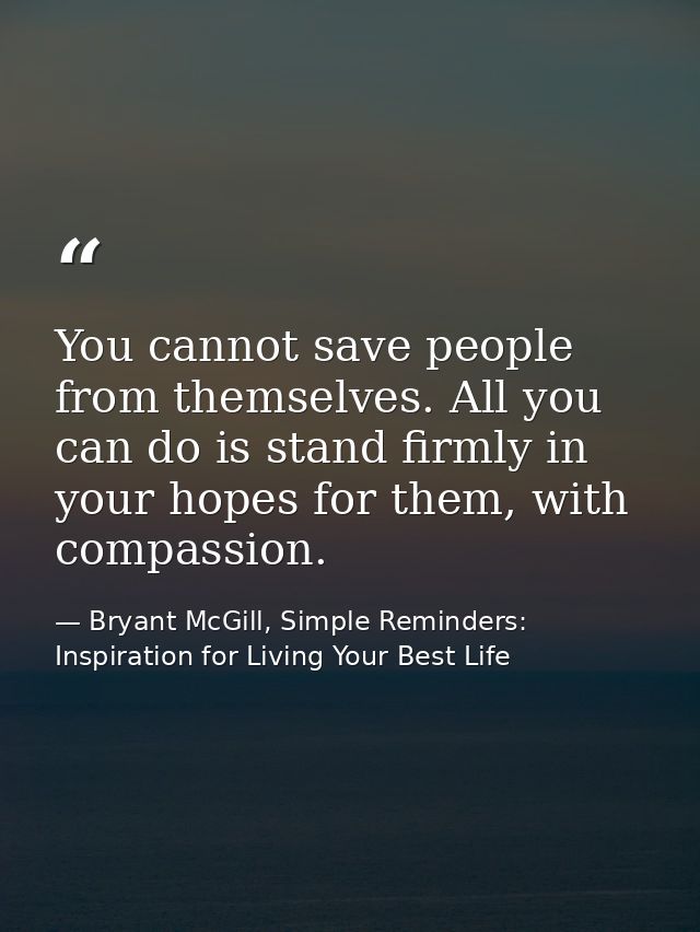 You cannot save people from themselves. All you can do is stand firmly in your hopes for them, with compassion. — Bryant McGill, Simple Reminders: Inspiration for Living Your Best Life