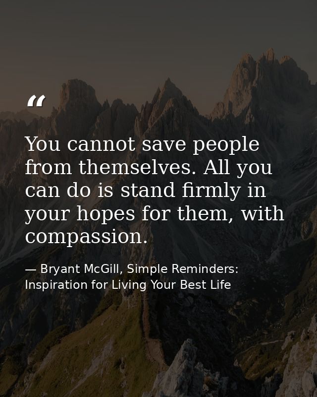 You cannot save people from themselves. All you can do is stand firmly in your hopes for them, with compassion. — Bryant McGill, Simple Reminders: Inspiration for Living Your Best Life