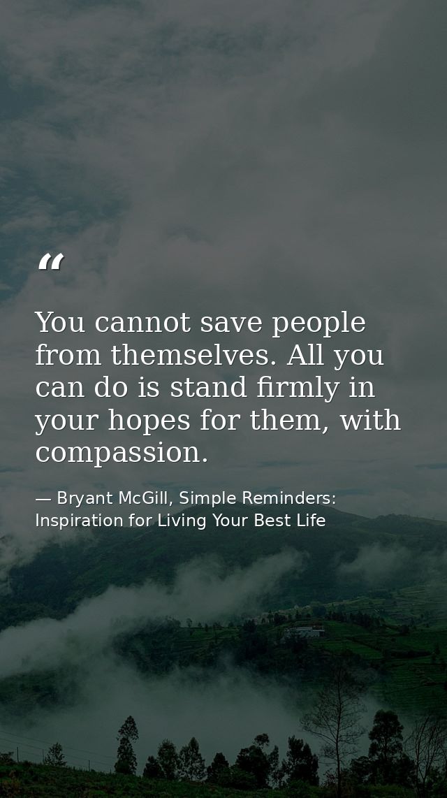 You cannot save people from themselves. All you can do is stand firmly in your hopes for them, with compassion. — Bryant McGill, Simple Reminders: Inspiration for Living Your Best Life