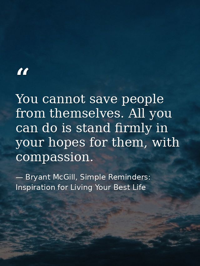 You cannot save people from themselves. All you can do is stand firmly in your hopes for them, with compassion. — Bryant McGill, Simple Reminders: Inspiration for Living Your Best Life