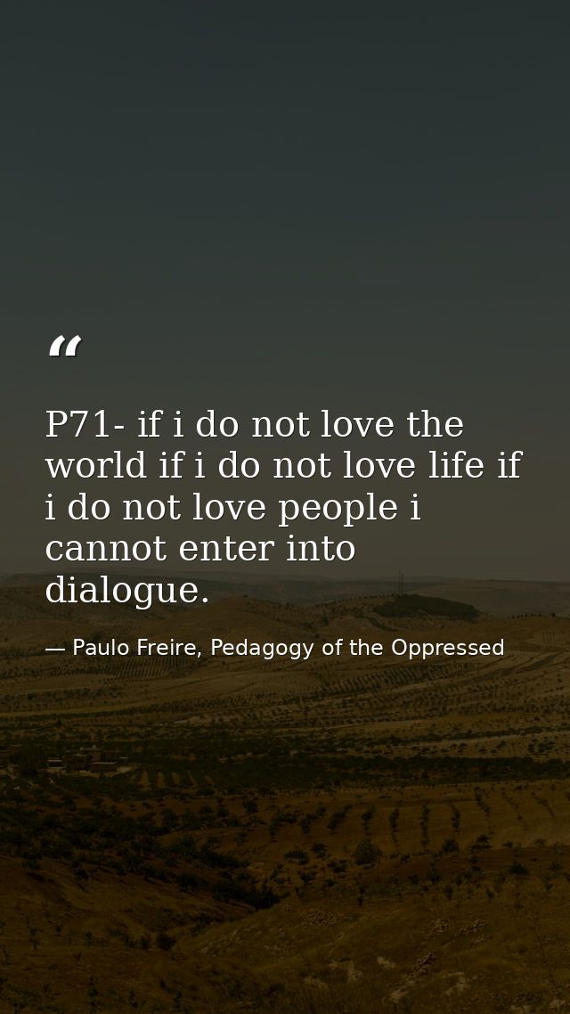 P71- if i do not love the world if i do not love life if i do not love people i cannot enter into dialogue. — Paulo Freire, Pedagogy of the Oppressed