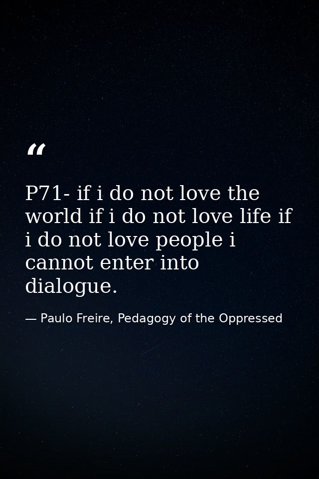 P71- if i do not love the world if i do not love life if i do not love people i cannot enter into dialogue. — Paulo Freire, Pedagogy of the Oppressed