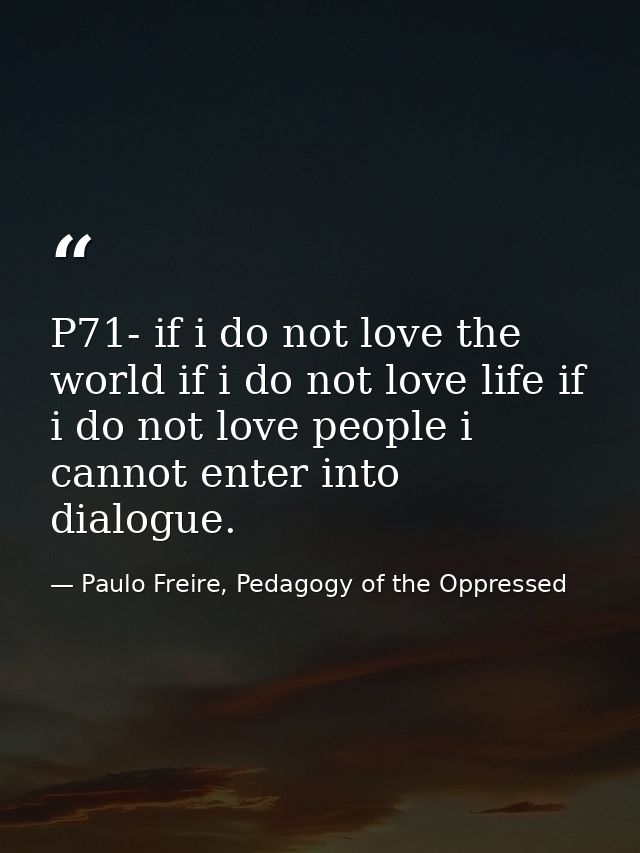 P71- if i do not love the world if i do not love life if i do not love people i cannot enter into dialogue. — Paulo Freire, Pedagogy of the Oppressed