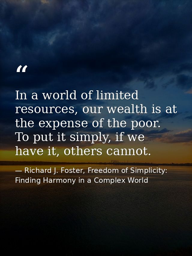 In a world of limited resources, our wealth is at the expense of the poor. To put it simply, if we have it, others canno — Richard J. Foster, Freedom of Simplicity: Finding Harmony in a Complex World