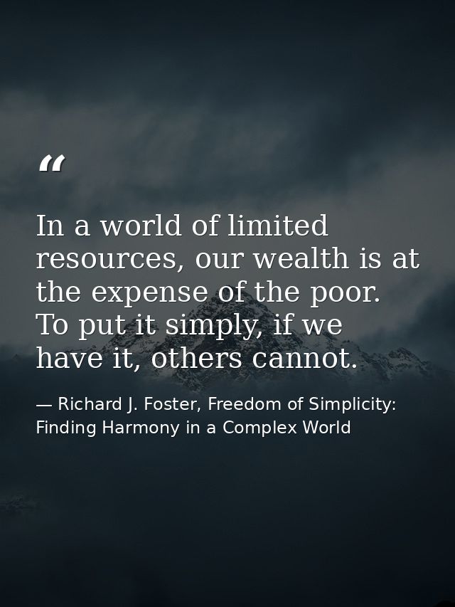 In a world of limited resources, our wealth is at the expense of the poor. To put it simply, if we have it, others canno — Richard J. Foster, Freedom of Simplicity: Finding Harmony in a Complex World