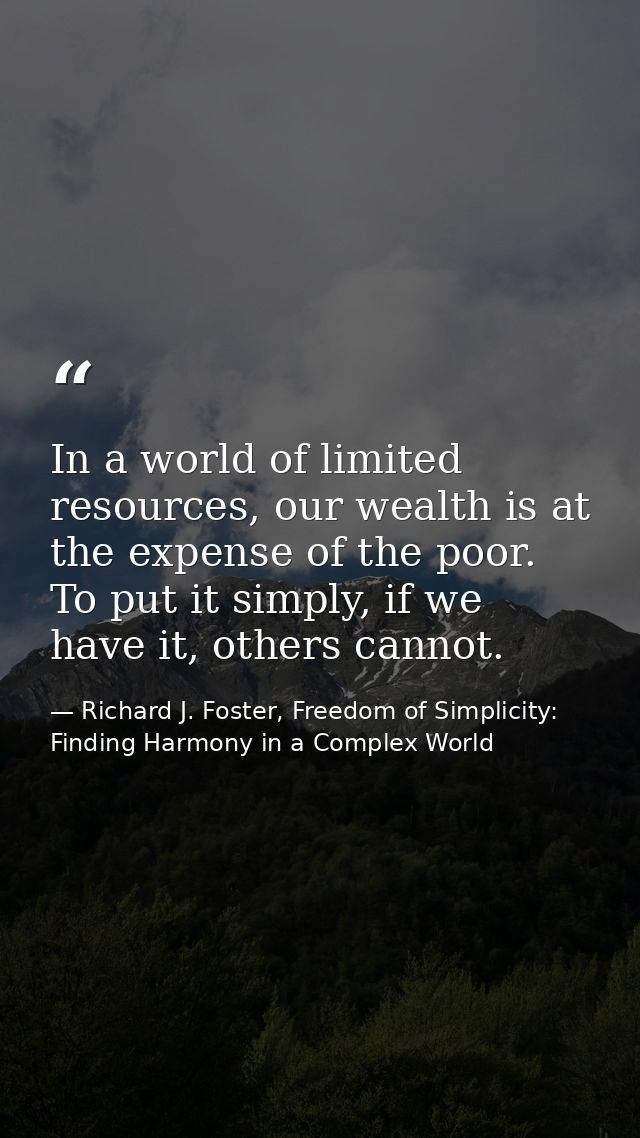 In a world of limited resources, our wealth is at the expense of the poor. To put it simply, if we have it, others canno — Richard J. Foster, Freedom of Simplicity: Finding Harmony in a Complex World