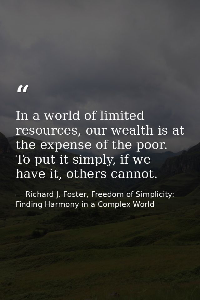 In a world of limited resources, our wealth is at the expense of the poor. To put it simply, if we have it, others canno — Richard J. Foster, Freedom of Simplicity: Finding Harmony in a Complex World