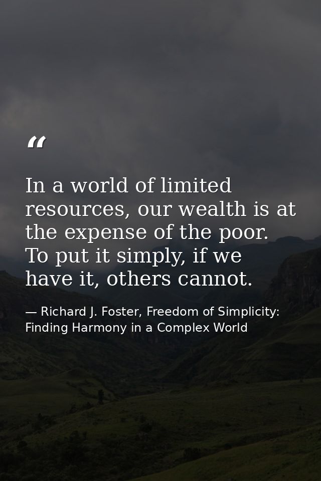 In a world of limited resources, our wealth is at the expense of the poor. To put it simply, if we have it, others canno — Richard J. Foster, Freedom of Simplicity: Finding Harmony in a Complex World