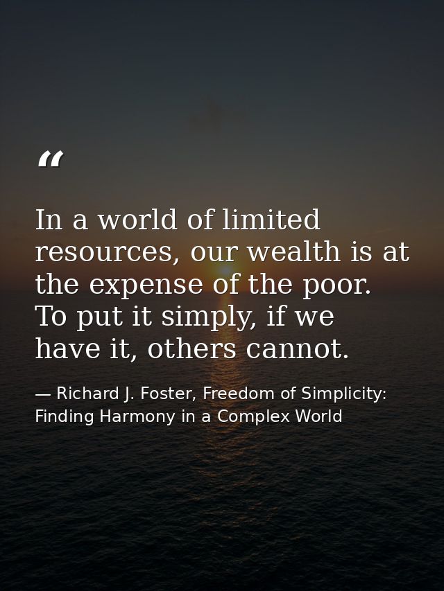 In a world of limited resources, our wealth is at the expense of the poor. To put it simply, if we have it, others canno — Richard J. Foster, Freedom of Simplicity: Finding Harmony in a Complex World