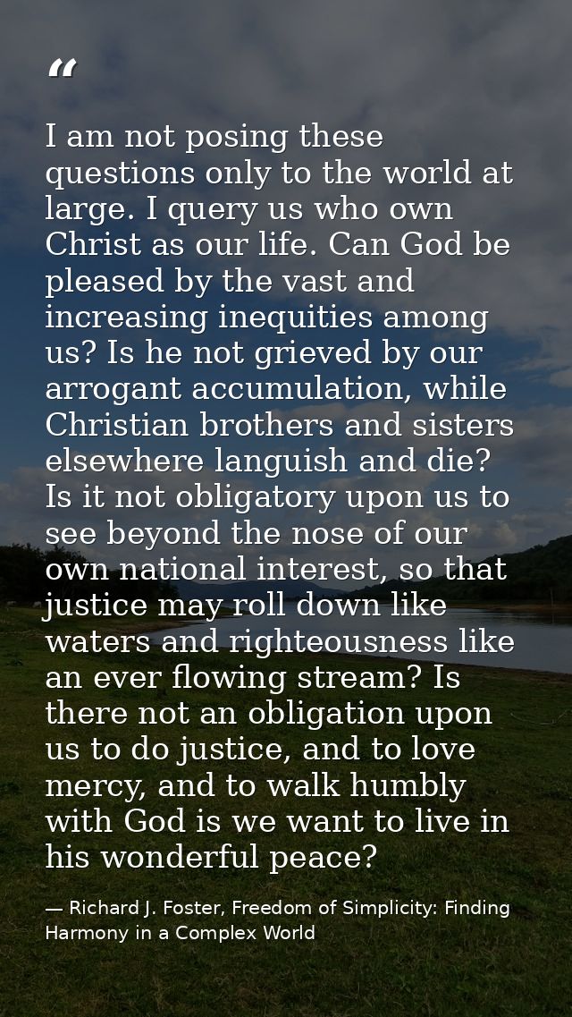 I am not posing these questions only to the world at large. I query us who own Christ as our life. Can God be pleased by — Richard J. Foster, Freedom of Simplicity: Finding Harmony in a Complex World