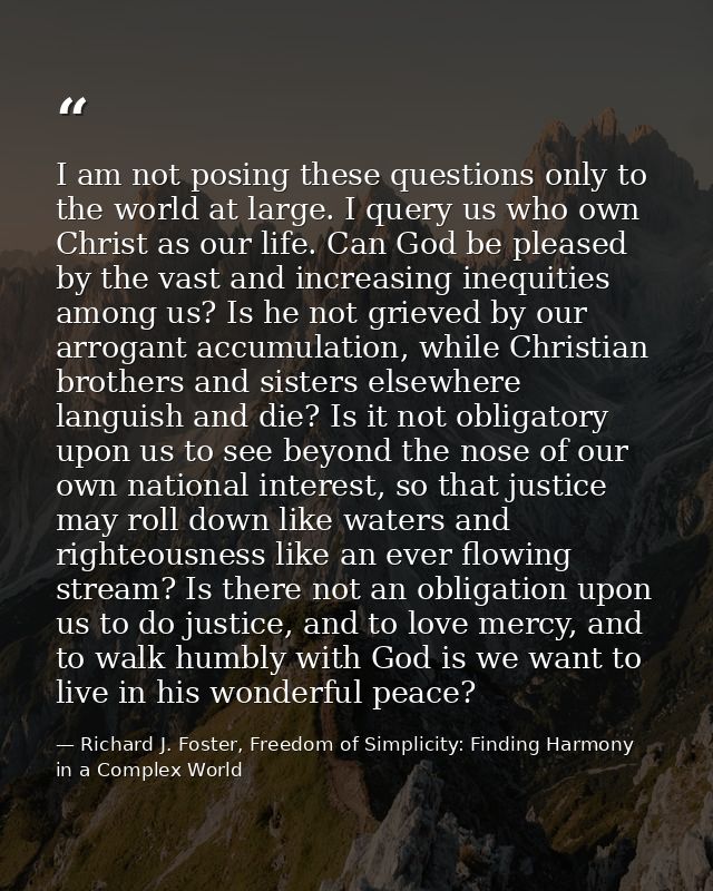 I am not posing these questions only to the world at large. I query us who own Christ as our life. Can God be pleased by — Richard J. Foster, Freedom of Simplicity: Finding Harmony in a Complex World
