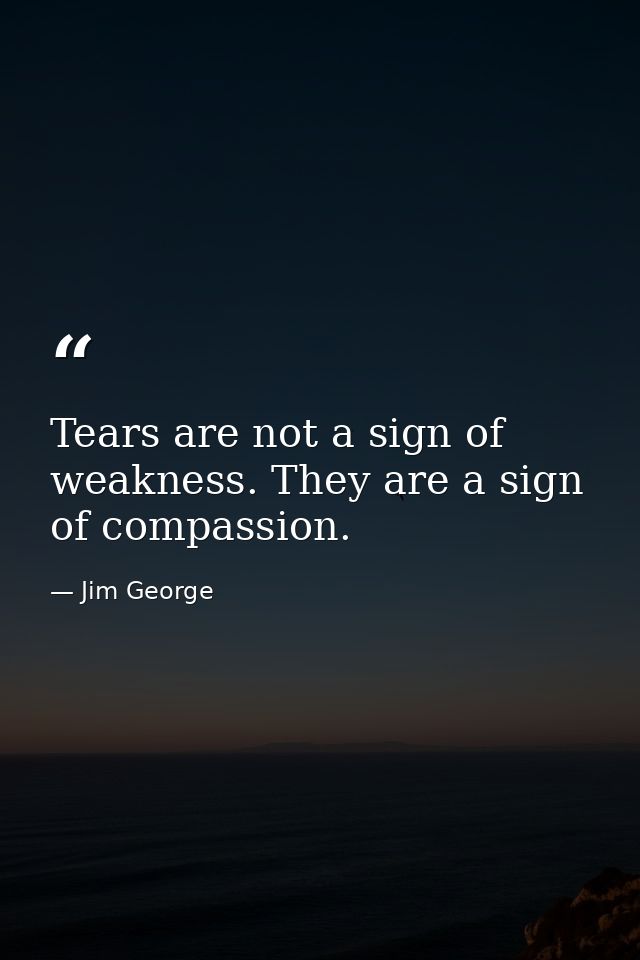 Tears are not a sign of weakness. They are a sign of compassion. — Jim George