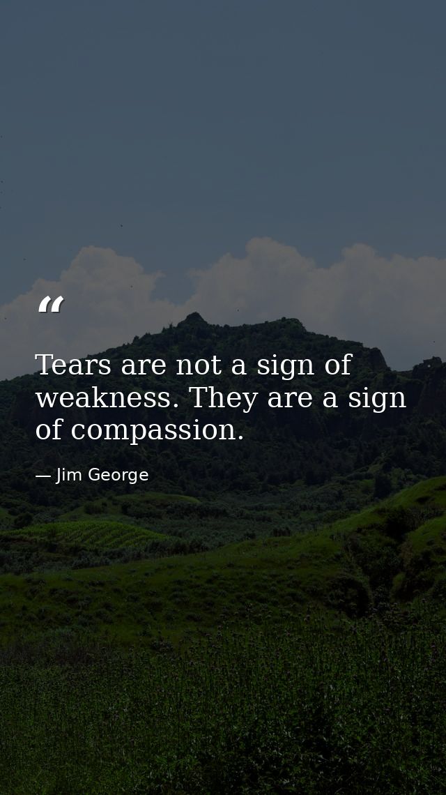 Tears are not a sign of weakness. They are a sign of compassion. — Jim George