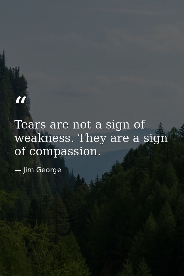 Tears are not a sign of weakness. They are a sign of compassion. — Jim George