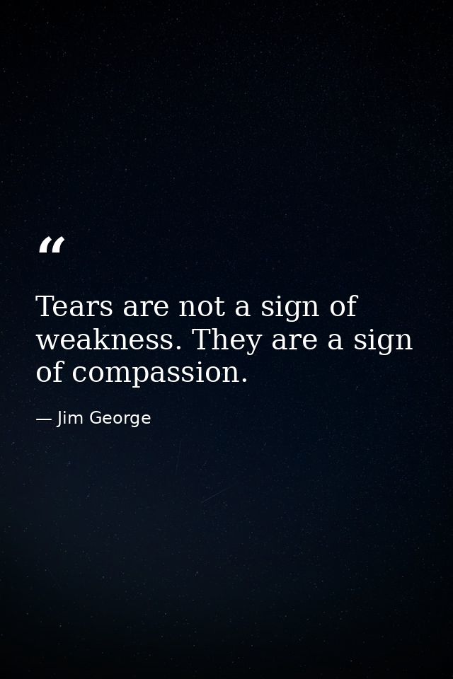 Tears are not a sign of weakness. They are a sign of compassion. — Jim George