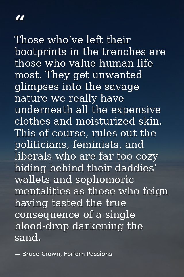 Those who’ve left their bootprints in the trenches are those who value human life most. They get unwanted glimpses into  — Bruce Crown, Forlorn Passions