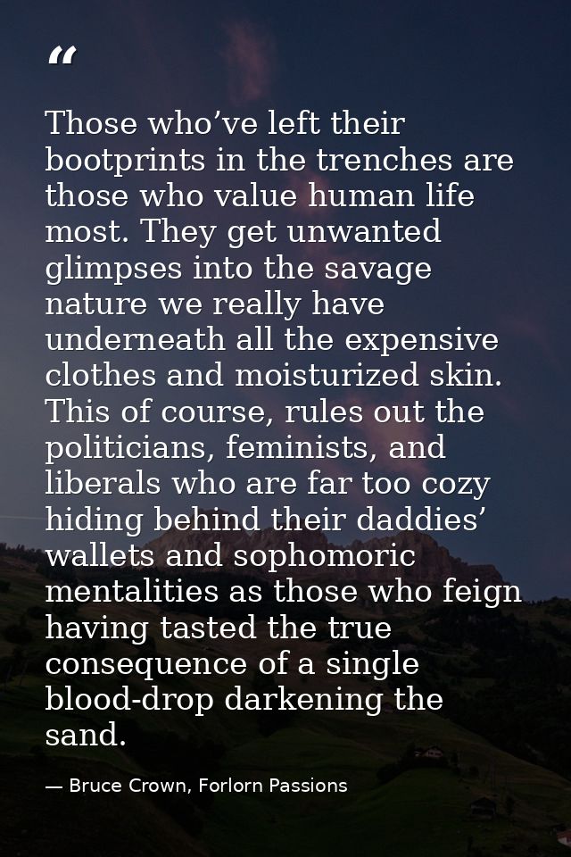 Those who’ve left their bootprints in the trenches are those who value human life most. They get unwanted glimpses into  — Bruce Crown, Forlorn Passions