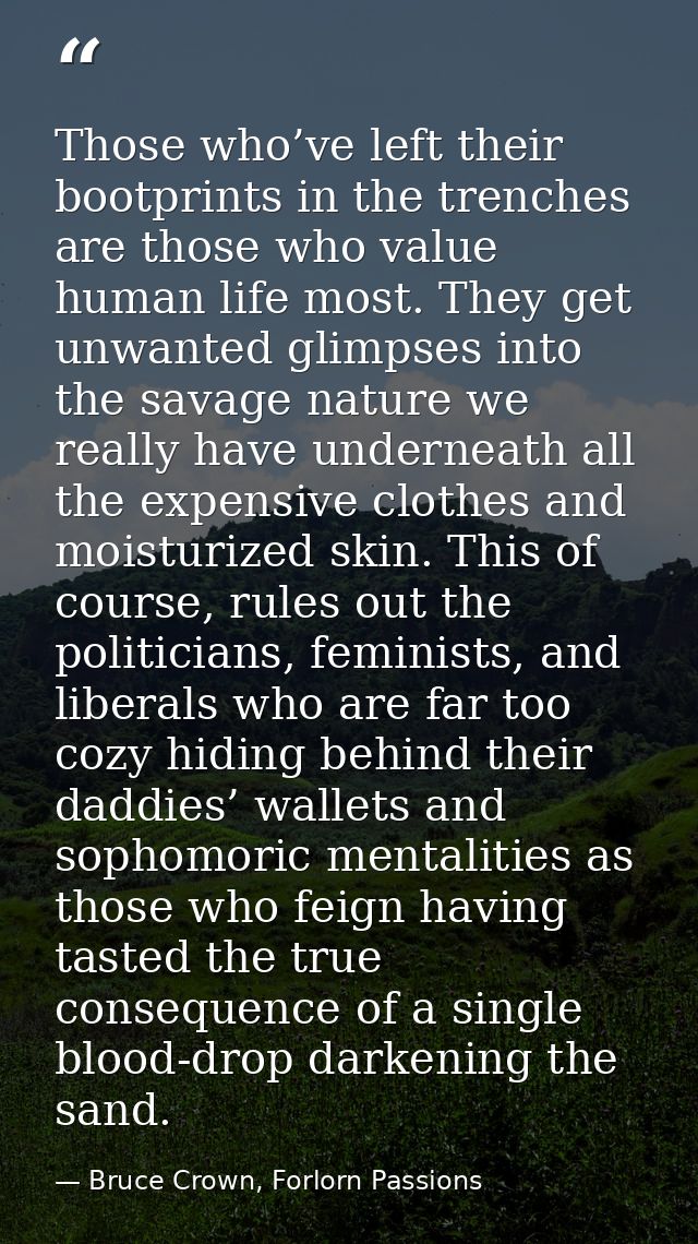 Those who’ve left their bootprints in the trenches are those who value human life most. They get unwanted glimpses into  — Bruce Crown, Forlorn Passions