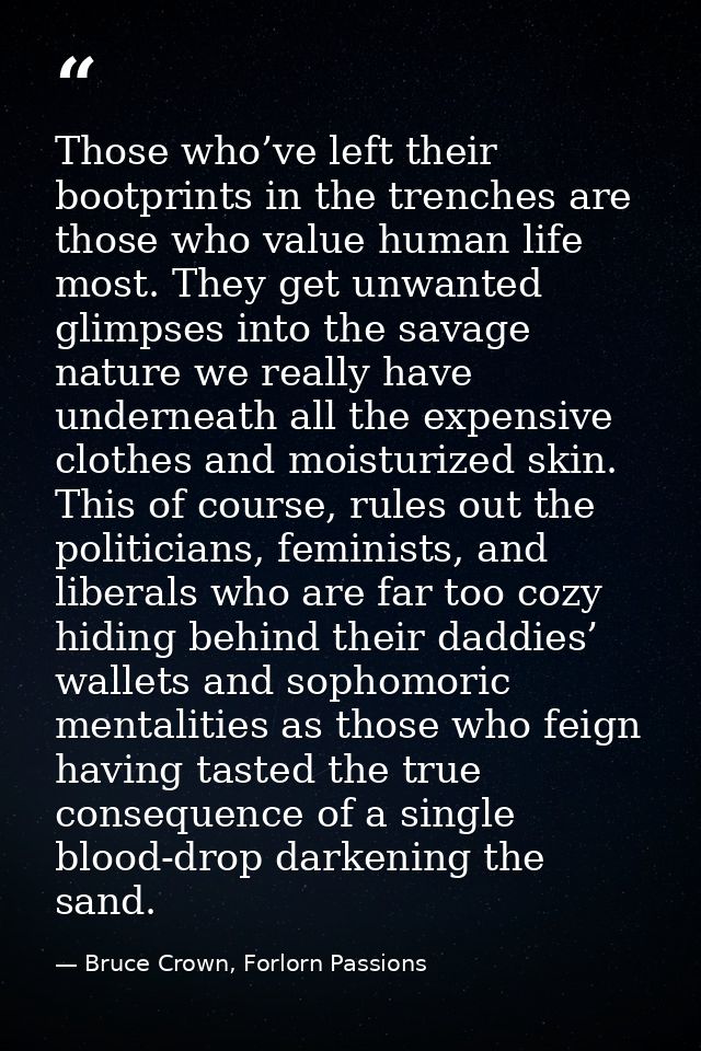 Those who’ve left their bootprints in the trenches are those who value human life most. They get unwanted glimpses into  — Bruce Crown, Forlorn Passions