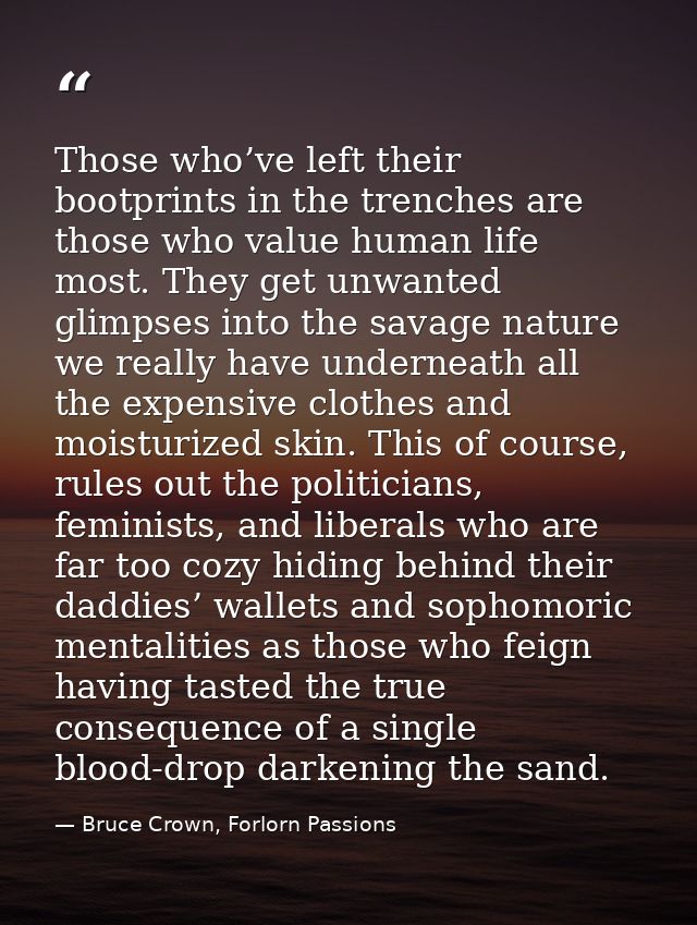 Those who’ve left their bootprints in the trenches are those who value human life most. They get unwanted glimpses into  — Bruce Crown, Forlorn Passions