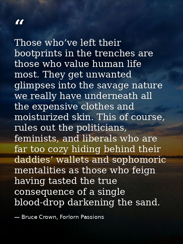 Those who’ve left their bootprints in the trenches are those who value human life most. They get unwanted glimpses into  — Bruce Crown, Forlorn Passions