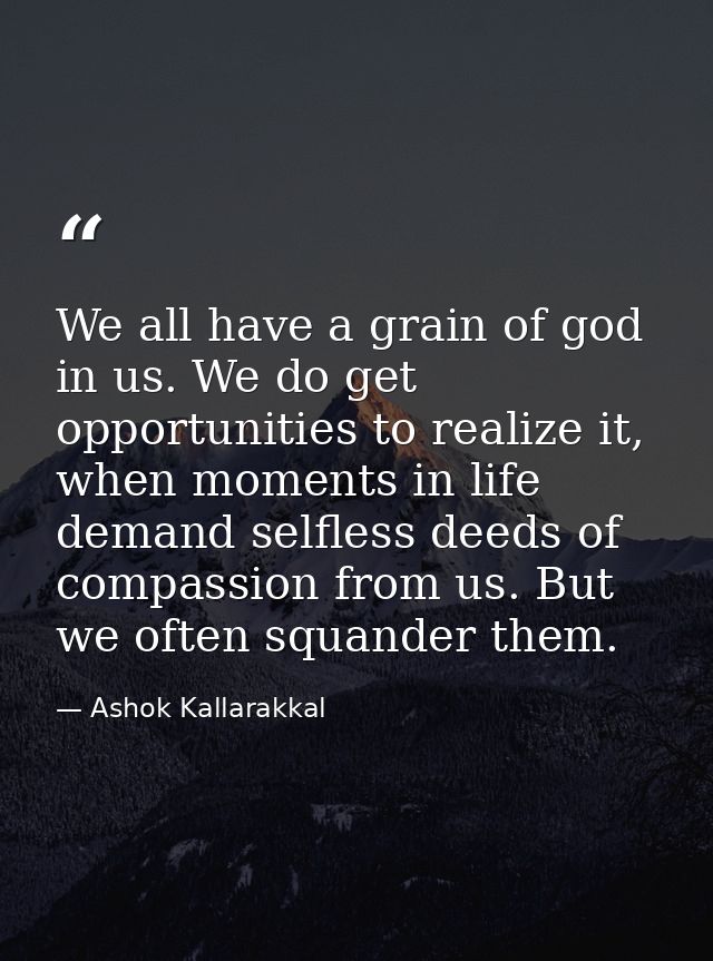 We all have a grain of god in us. We do get opportunities to realize it, when moments in life demand selfless deeds of c — Ashok Kallarakkal