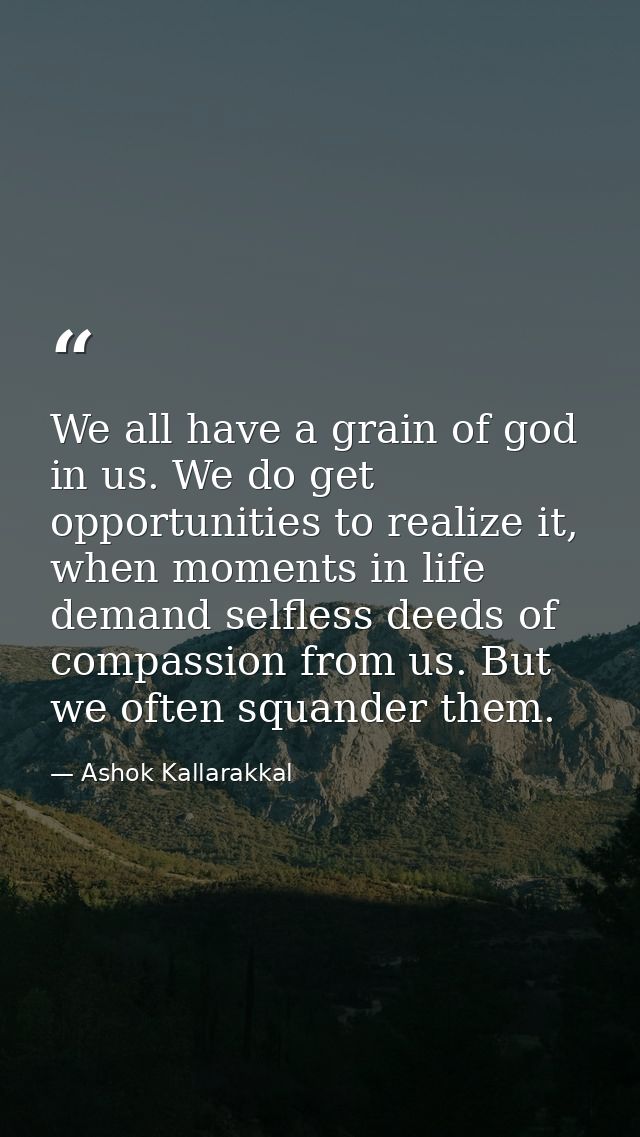We all have a grain of god in us. We do get opportunities to realize it, when moments in life demand selfless deeds of c — Ashok Kallarakkal
