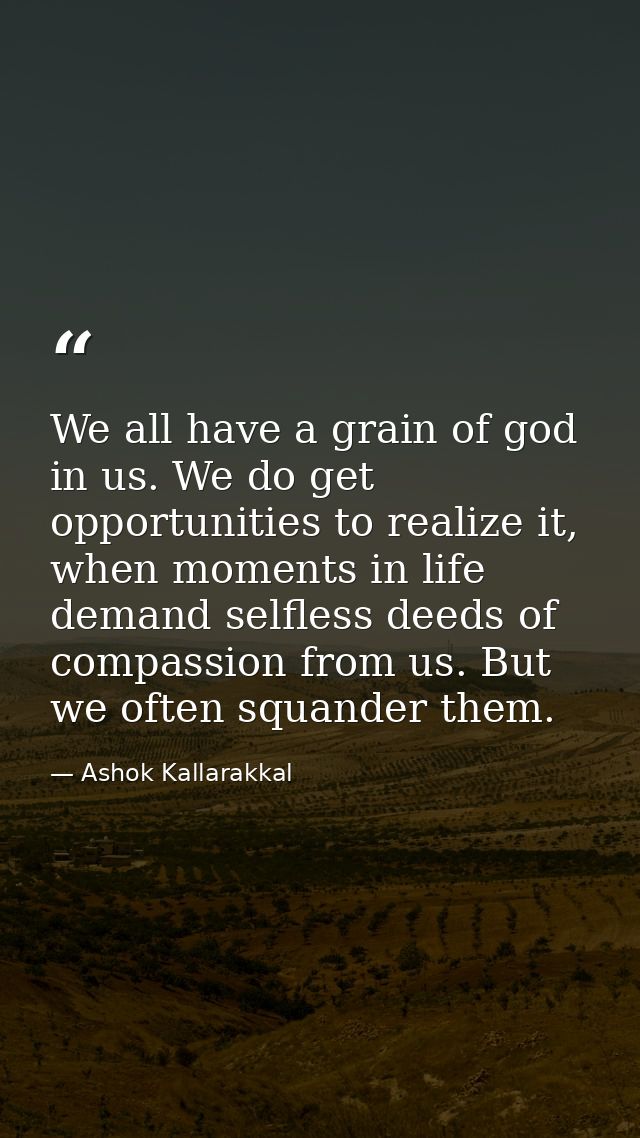 We all have a grain of god in us. We do get opportunities to realize it, when moments in life demand selfless deeds of c — Ashok Kallarakkal