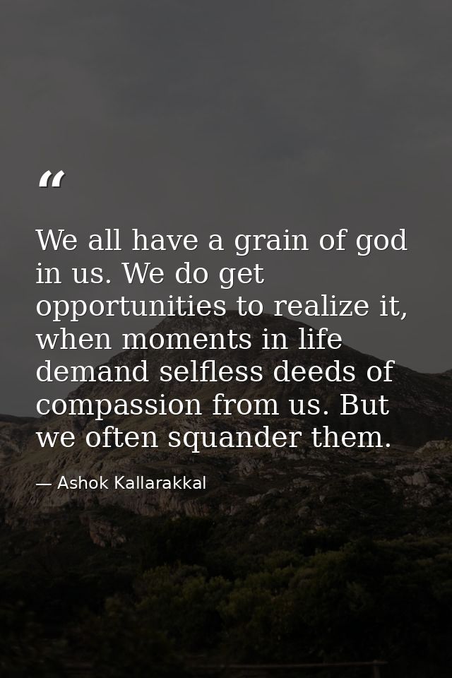 We all have a grain of god in us. We do get opportunities to realize it, when moments in life demand selfless deeds of c — Ashok Kallarakkal