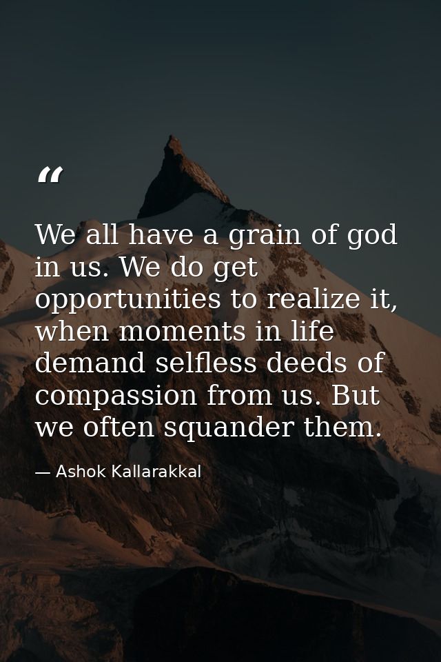 We all have a grain of god in us. We do get opportunities to realize it, when moments in life demand selfless deeds of c — Ashok Kallarakkal