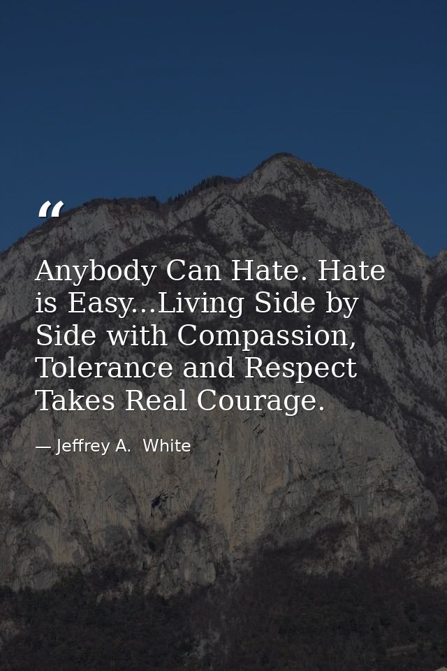 Anybody Can Hate. Hate is Easy...Living Side by Side with Compassion, Tolerance and Respect Takes Real Courage. — Jeffrey A.  White