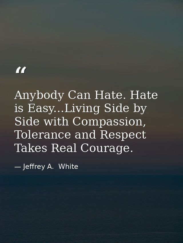 Anybody Can Hate. Hate is Easy...Living Side by Side with Compassion, Tolerance and Respect Takes Real Courage. — Jeffrey A.  White