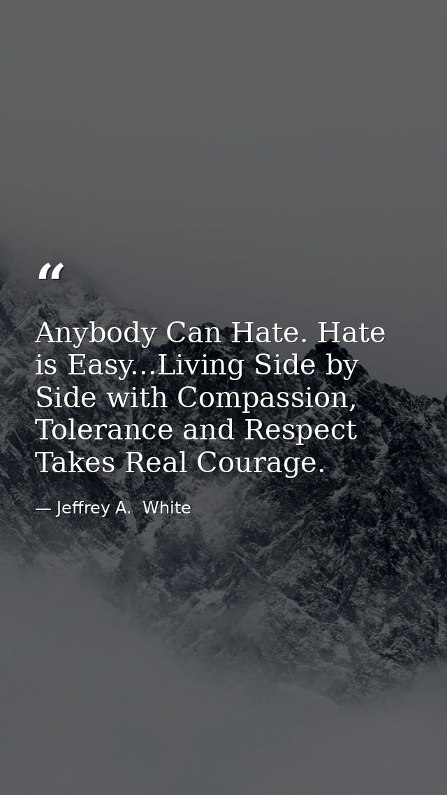 Anybody Can Hate. Hate is Easy...Living Side by Side with Compassion, Tolerance and Respect Takes Real Courage. — Jeffrey A.  White