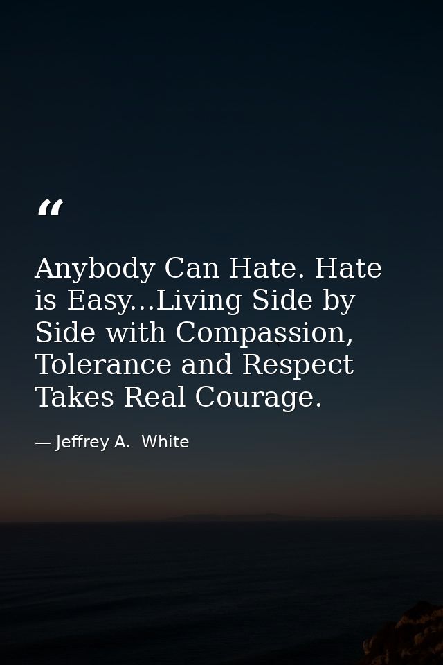 Anybody Can Hate. Hate is Easy...Living Side by Side with Compassion, Tolerance and Respect Takes Real Courage. — Jeffrey A.  White