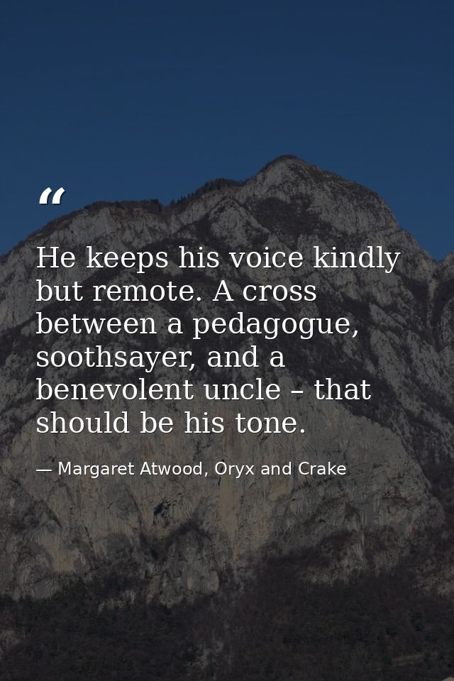 He keeps his voice kindly but remote. A cross between a pedagogue, soothsayer, and a benevolent uncle – that should be h — Margaret Atwood, Oryx and Crake